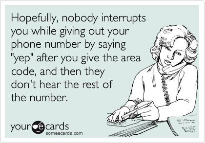 Hopefully, nobody interrupts
you while giving out your
phone number by saying
"yep" after you give the area
code, and then they
don't hear the rest of
the number.