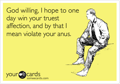 God willing, I hope to one
day win your truest
affection, and by that I
mean violate your anus.