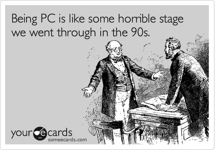 Being PC is like some horrible stage we went through in the 90s.