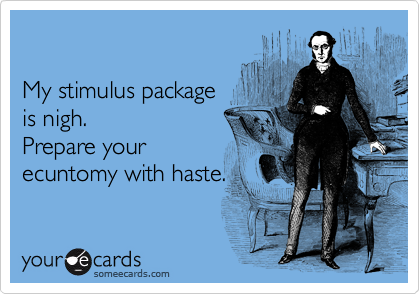 

My stimulus package
is nigh.
Prepare your
ecuntomy with haste.