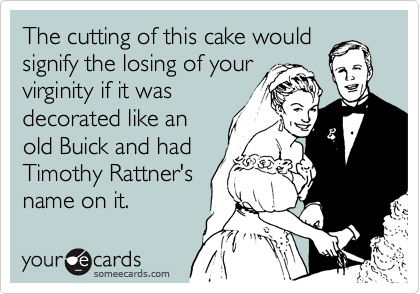 The cutting of this cake would
signify the losing of your
virginity if it was
decorated like an
old Buick and had
Timothy Rattner's
name on it.