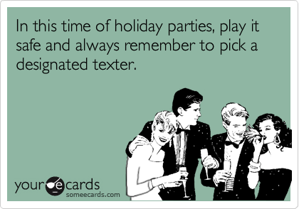 In this time of holiday parties, play it safe and always remember to pick a designated texter.