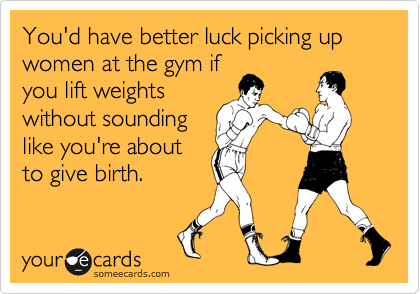 You'd have better luck picking up women at the gym if
you lift weights
without sounding
like you're about
to give birth.