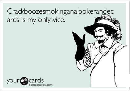 Crackboozesmokinganalpokerandecards is my only vice.