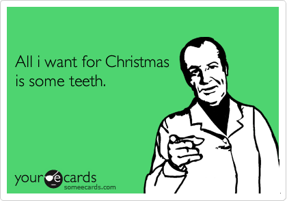 

All i want for Christmas
is some teeth.