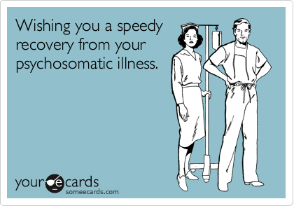 Wishing you a speedy
recovery from your
psychosomatic illness.