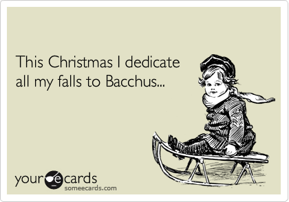 

This Christmas I dedicate
all my falls to Bacchus...