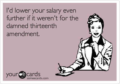 I'd lower your salary even
further if it weren't for the
damned thirteenth
amendment.