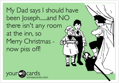 My Dad says I should have
been Joseph......and NO
there isn't any room
at the inn, so 
Merry Christmas -
now piss off!