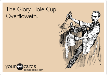 The Glory Hole Cup
Overfloweth.