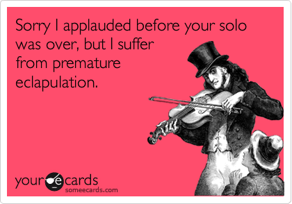 Sorry I applauded before your solo was over, but I suffer
from premature
eclapulation.
