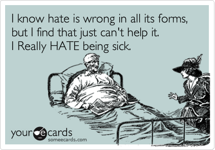 I know hate is wrong in all its forms, 
but I find that just can't help it.
I Really HATE being sick.