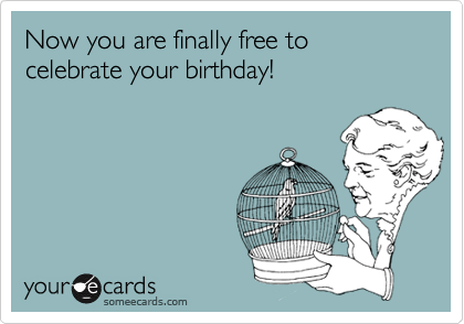 Now you are finally free to celebrate your birthday!
