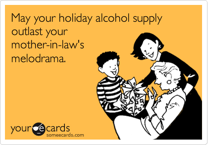 May your holiday alcohol supply outlast your
mother-in-law's
melodrama.
