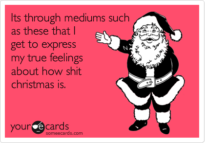 Its through mediums such
as these that I
get to express
my true feelings
about how shit
christmas is.