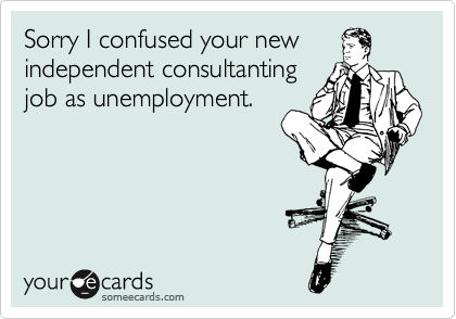 Sorry I confused your new
independent consultanting
job as unemployment.