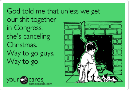God told me that unless we get 
our shit together
in Congress,
she's canceling
Christmas. 
Way to go guys. 
Way to go.