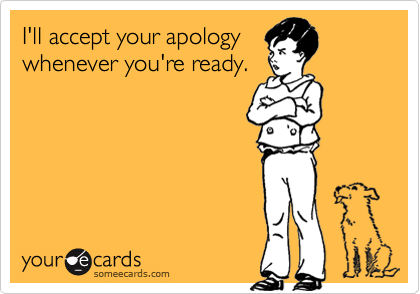 I'll accept your apology
whenever you're ready.
