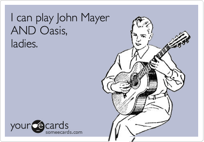I can play John Mayer
AND Oasis,
ladies.