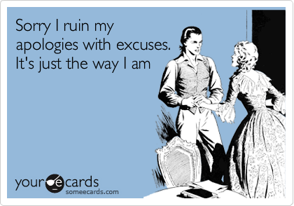 Sorry I ruin my
apologies with excuses.
It's just the way I am