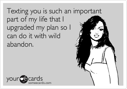 Texting you is such an important part of my life that I
upgraded my plan so I
can do it with wild
abandon.