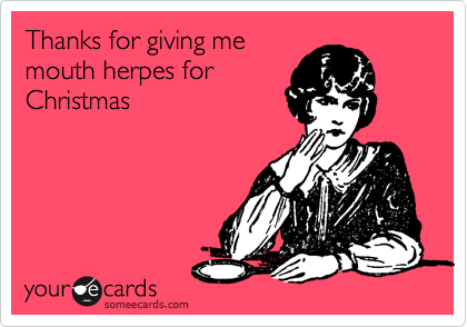 Thanks for giving me
mouth herpes for
Christmas