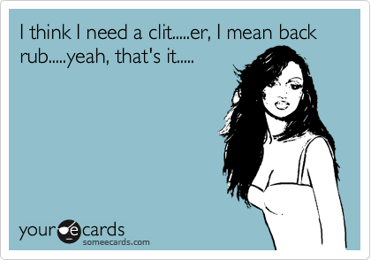I think I need a clit.....er, I mean back
rub.....yeah, that's it.....