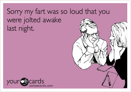 Sorry my fart was so loud that you were jolted awake
last night.