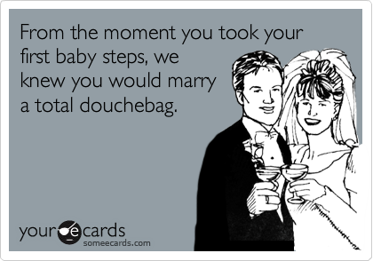 From the moment you took your first baby steps, we
knew you would marry
a total douchebag.