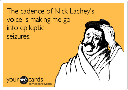 The cadence of Nick Lachey's
voice is making me go 
into epileptic 
seizures.
