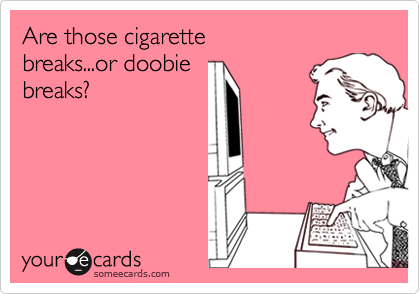 Are those cigarette 
breaks...or doobie 
breaks? 