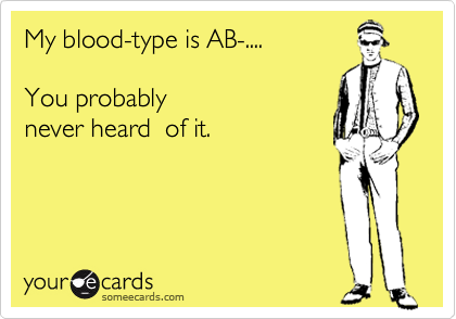 My blood-type is AB-.... 

You probably 
never heard  of it.
