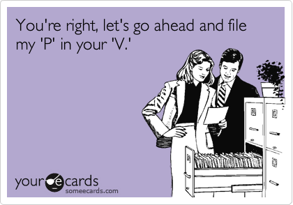 You're right, let's go ahead and file my 'P' in your 'V.'