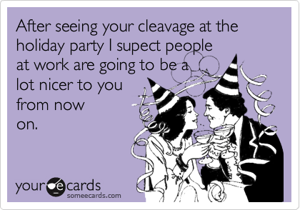 After seeing your cleavage at the holiday party I supect people
at work are going to be a
lot nicer to you
from now 
on.
