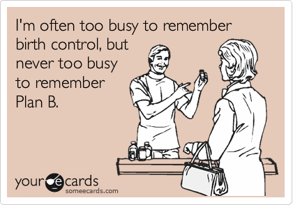I'm often too busy to remember  birth control, but
never too busy 
to remember
Plan B.