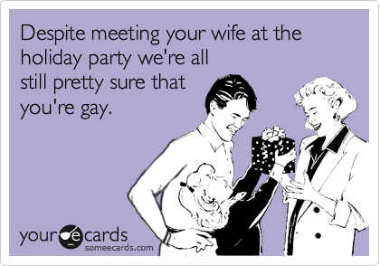 Despite meeting your wife at the holiday party we're all 
still pretty sure that 
you're gay.