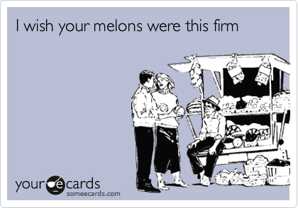 I wish your melons were this firm