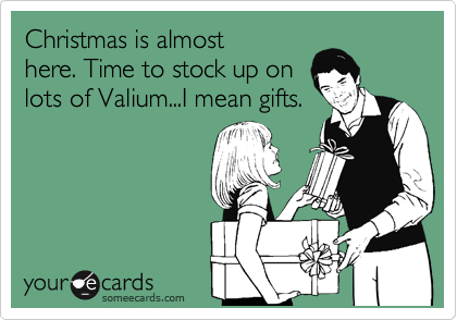 Christmas is almost
here. Time to stock up on 
lots of Valium...I mean gifts.