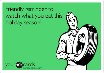 Friendly reminder to
watch what you eat this
holiday season!