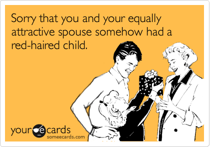 Sorry that you and your equally attractive spouse somehow had a red-haired child.