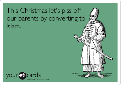 This Christmas let's piss off
our parents by converting to
Islam.