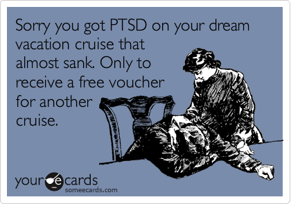 Sorry you got PTSD on your dream vacation cruise that
almost sank. Only to
receive a free voucher
for another
cruise.