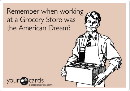 Remember when working
at a Grocery Store was
the American Dream?
