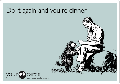 Do it again and you're dinner.