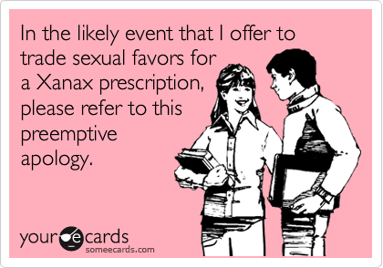 In the likely event that I offer to trade sexual favors for 
a Xanax prescription, 
please refer to this
preemptive 
apology.
