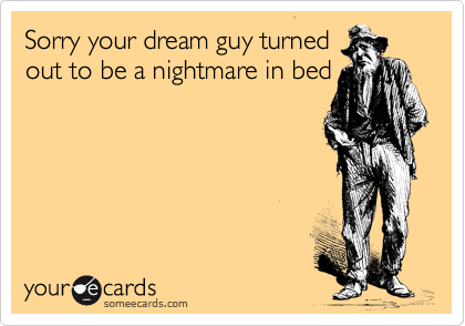 Sorry your dream guy turned
out to be a nightmare in bed