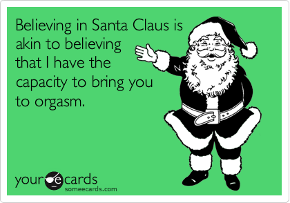 Believing in Santa Claus is
akin to believing
that I have the
capacity to bring you
to orgasm.
