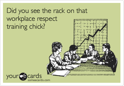 Did you see the rack on that workplace respect
training chick?