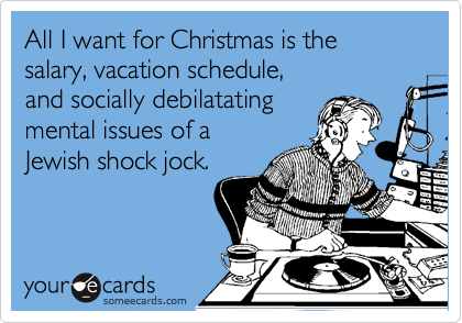 All I want for Christmas is the salary, vacation schedule, 
and socially debilatating
mental issues of a 
Jewish shock jock.