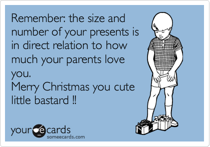 Remember: the size and
number of your presents is
in direct relation to how
much your parents love
you.
Merry Christmas you cute
little bastard !!